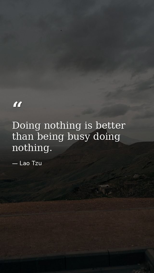 Doing nothing is better than being busy doing nothing. — Lao Tzu
