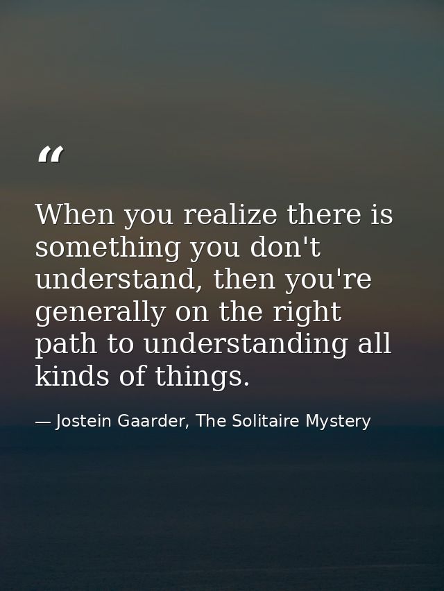 When you realize there is something you don't understand, then you're generally on the right path to understanding all k — Jostein Gaarder, The Solitaire Mystery