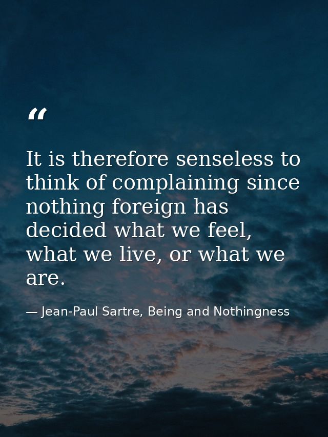 It is therefore senseless to think of complaining since nothing foreign has decided what we feel, what we live, or what  — Jean-Paul Sartre, Being and Nothingness