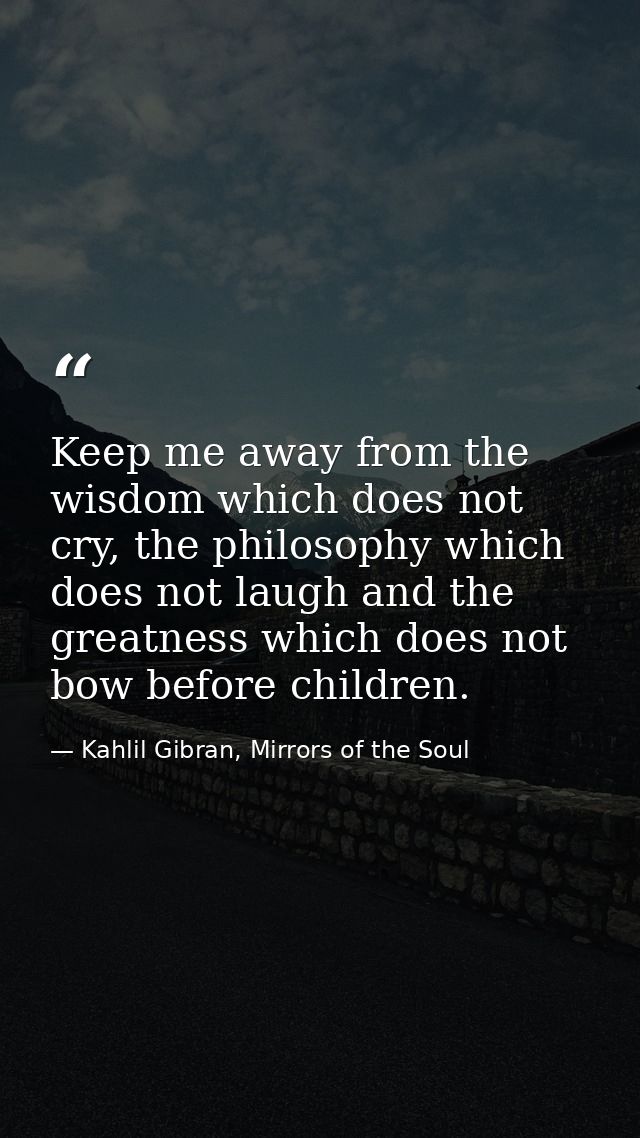 Keep me away from the wisdom which does not cry, the philosophy which does not laugh and the greatness which does not bo — Kahlil Gibran, Mirrors of the Soul