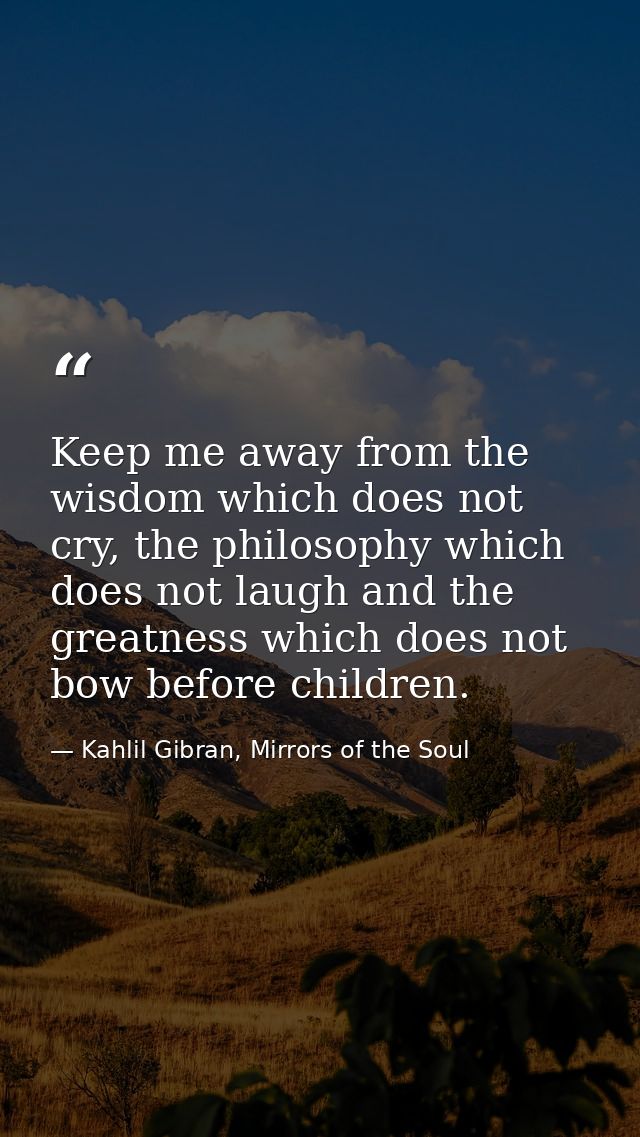 Keep me away from the wisdom which does not cry, the philosophy which does not laugh and the greatness which does not bo — Kahlil Gibran, Mirrors of the Soul
