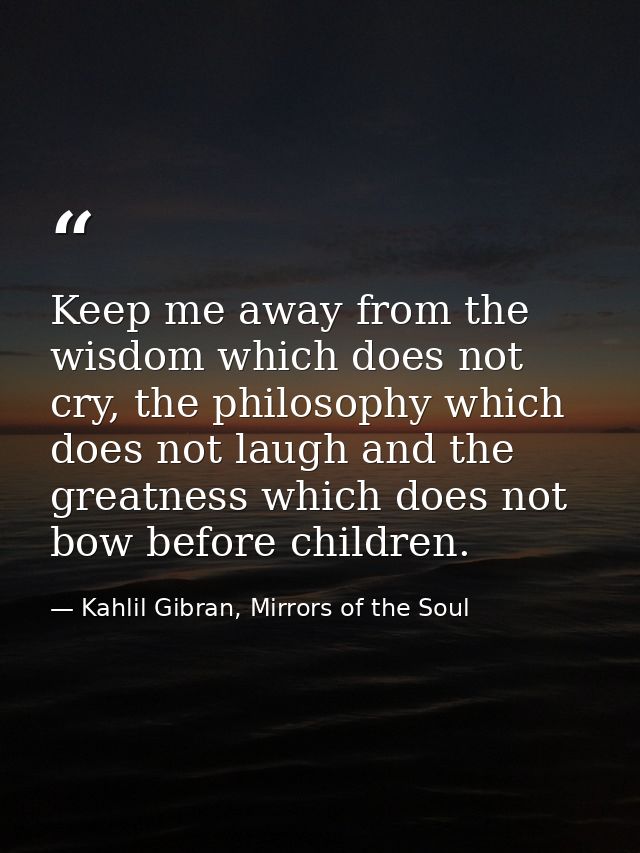 Keep me away from the wisdom which does not cry, the philosophy which does not laugh and the greatness which does not bo — Kahlil Gibran, Mirrors of the Soul