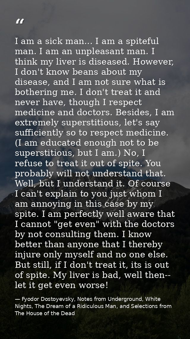 I am a sick man... I am a spiteful man. I am an unpleasant man. I think my liver is diseased. However, I don't know bean — Fyodor Dostoyevsky, Notes from Underground, White Nights, The Dream of a Ridiculous Man, and Selections from The House of the Dead