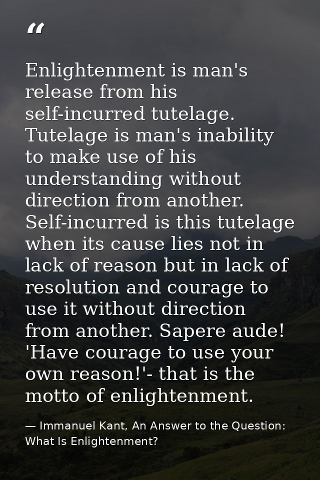 Enlightenment is man's release from his self-incurred tutelage. Tutelage is man's inability to make use of his understan — Immanuel Kant, An Answer to the Question: What Is Enlightenment?