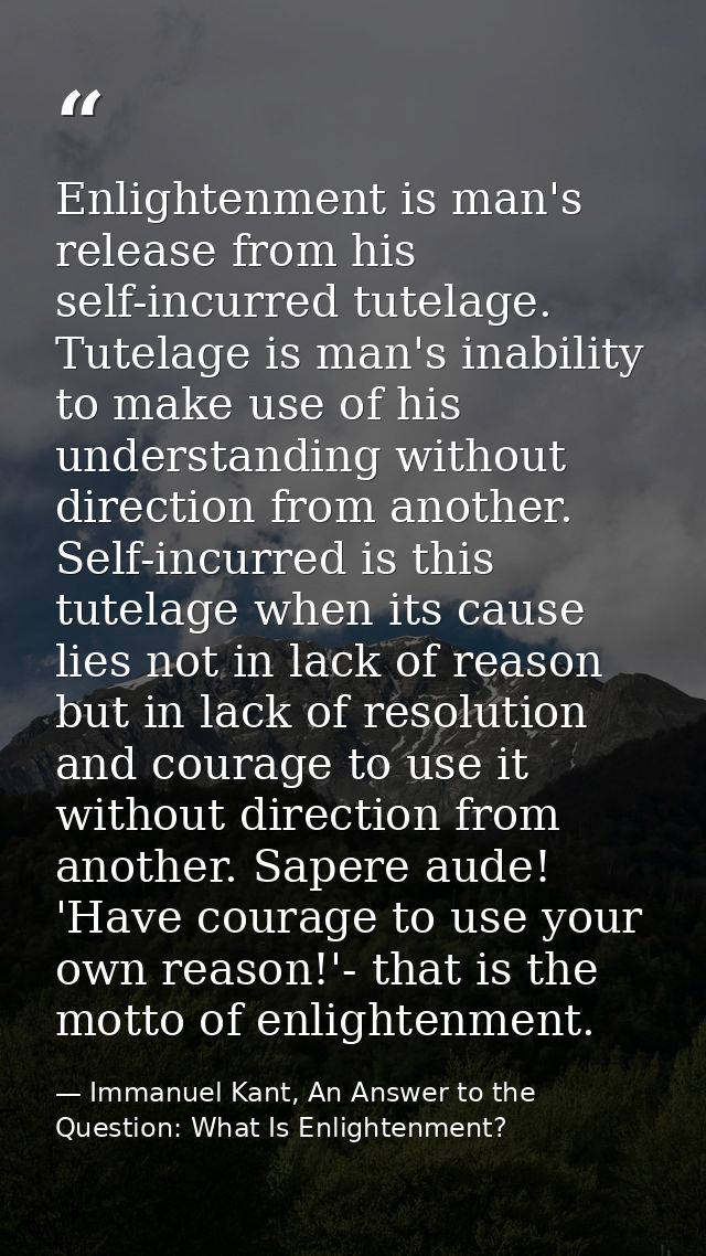 Enlightenment is man's release from his self-incurred tutelage. Tutelage is man's inability to make use of his understan — Immanuel Kant, An Answer to the Question: What Is Enlightenment?