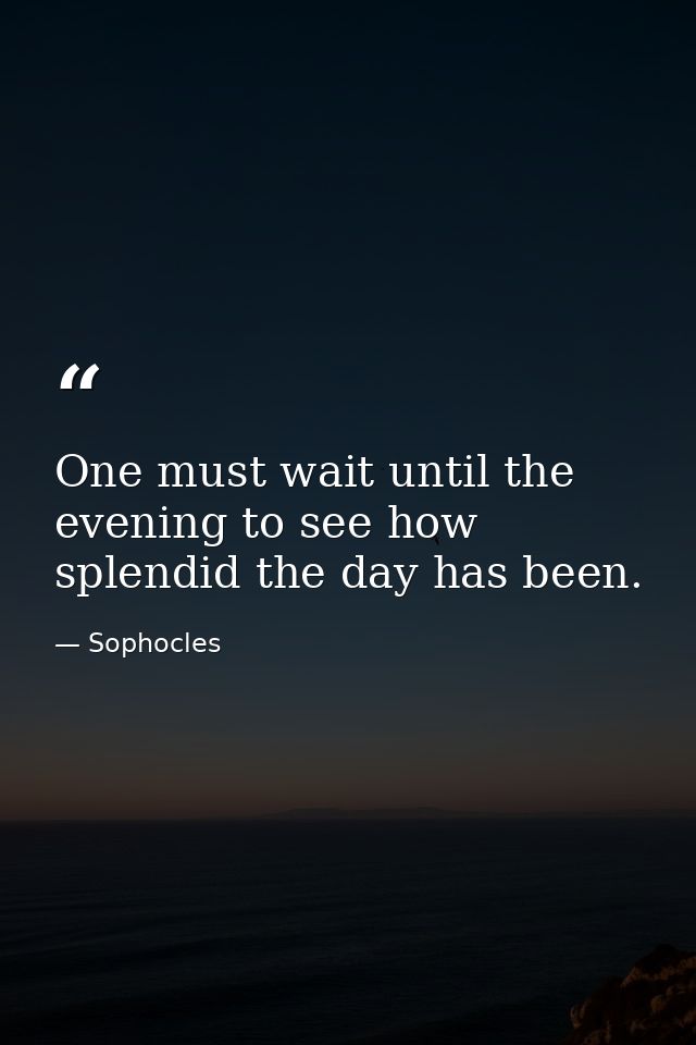 One must wait until the evening to see how splendid the day has been. — Sophocles