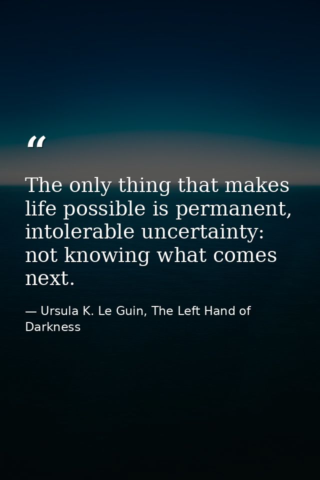 The only thing that makes life possible is permanent, intolerable uncertainty: not knowing what comes next. — Ursula K. Le Guin, The Left Hand of Darkness