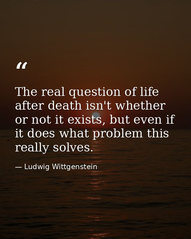The real question of life after death isn't whether or not it exists, but even if it does what problem this really solve — Ludwig Wittgenstein