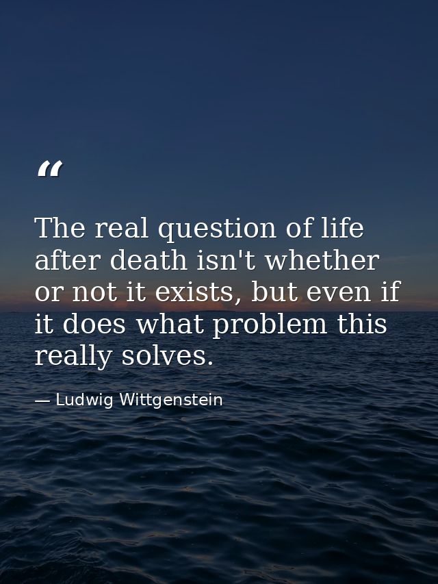 The real question of life after death isn't whether or not it exists, but even if it does what problem this really solve — Ludwig Wittgenstein