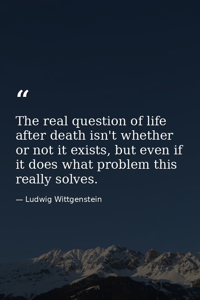 The real question of life after death isn't whether or not it exists, but even if it does what problem this really solve — Ludwig Wittgenstein