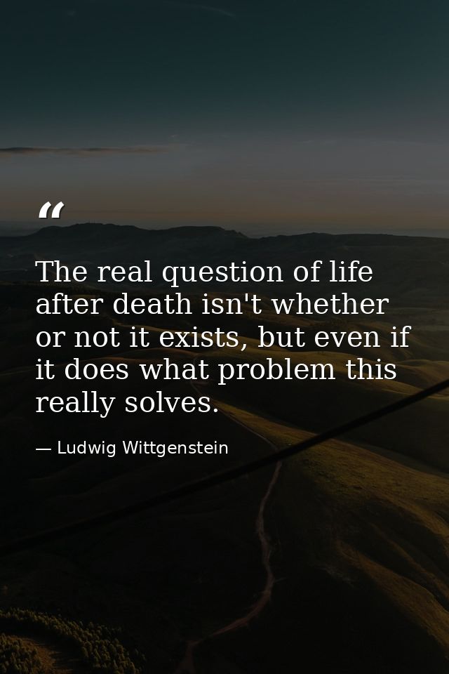 The real question of life after death isn't whether or not it exists, but even if it does what problem this really solve — Ludwig Wittgenstein