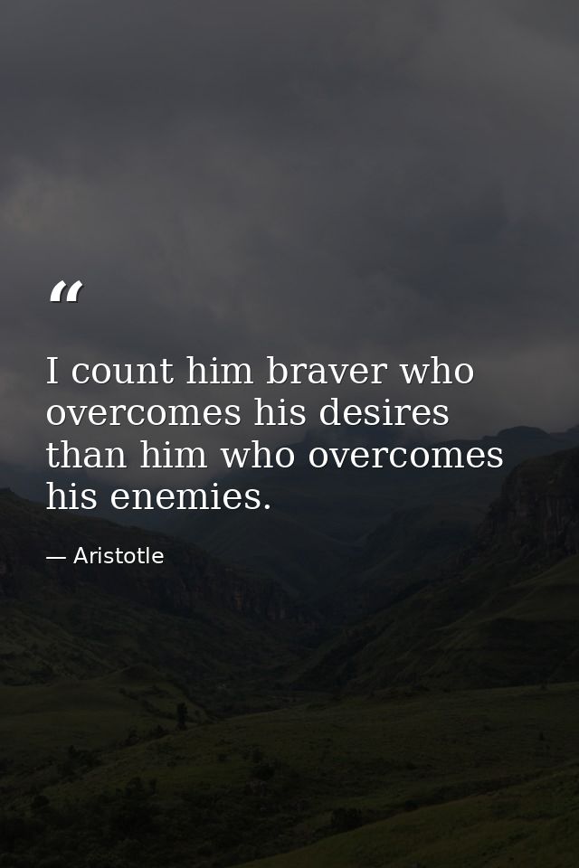 I count him braver who overcomes his desires than him who overcomes his enemies. — Aristotle