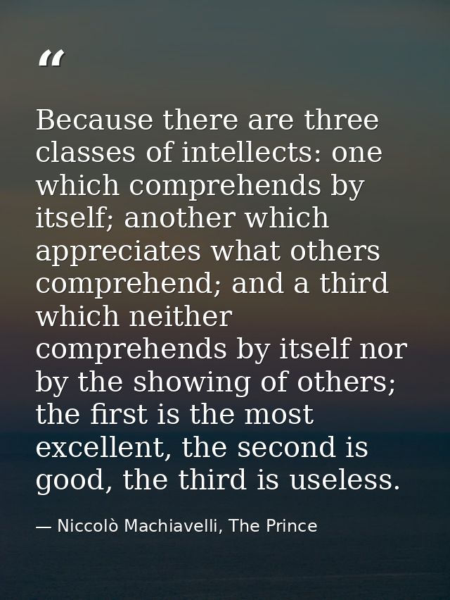 Because there are three classes of intellects: one which comprehends by itself; another which appreciates what others co — Niccolò Machiavelli, The Prince