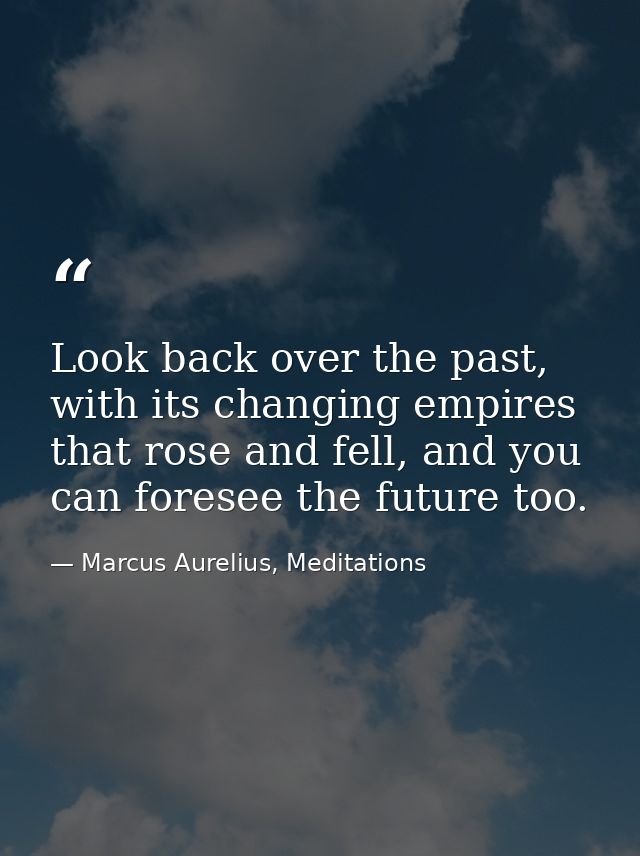 Look back over the past, with its changing empires that rose and fell, and you can foresee the future too. — Marcus Aurelius, Meditations