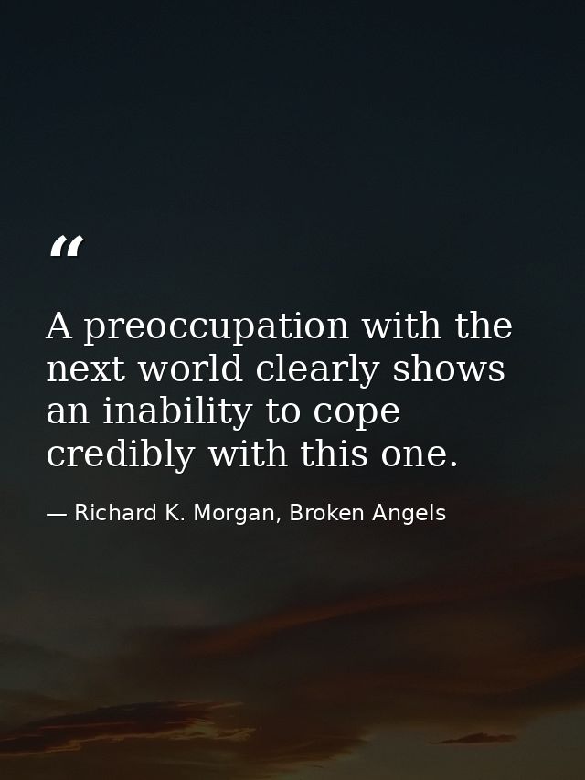 A preoccupation with the next world clearly shows an inability to cope credibly with this one. — Richard K. Morgan, Broken Angels