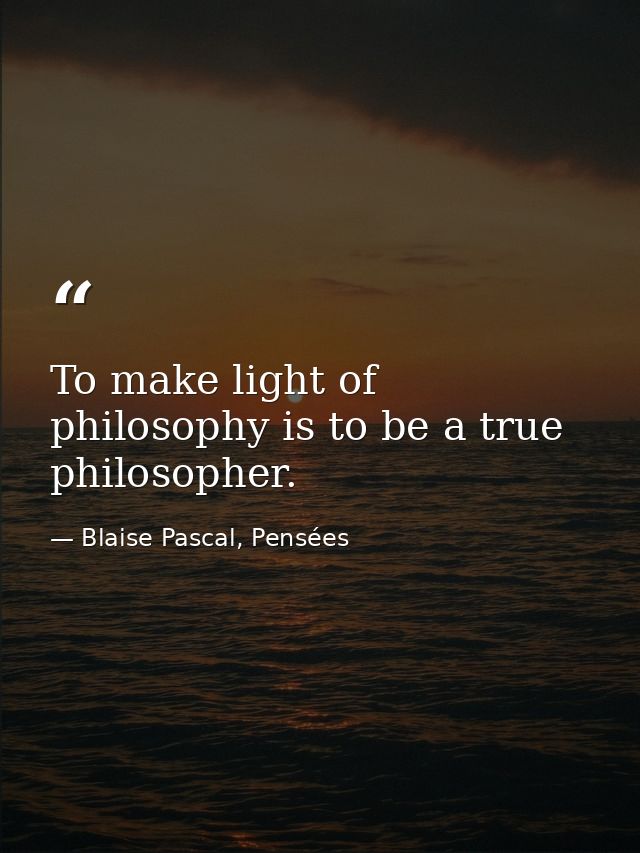 To make light of philosophy is to be a true philosopher. — Blaise Pascal, Pensées