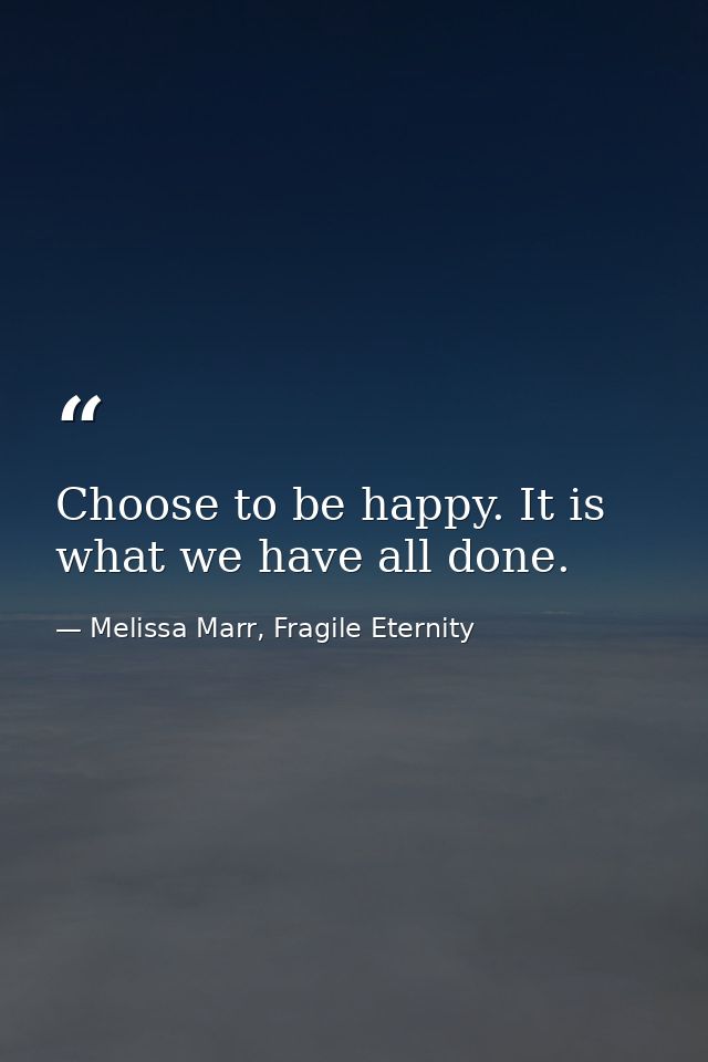 Choose to be happy. It is what we have all done. — Melissa Marr, Fragile Eternity