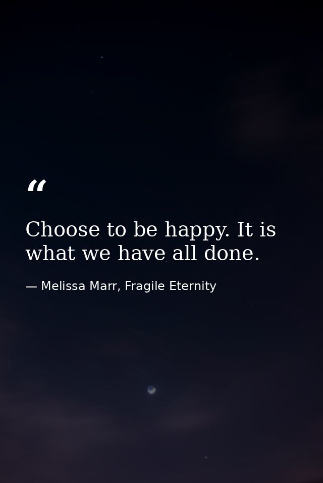 Choose to be happy. It is what we have all done. — Melissa Marr, Fragile Eternity