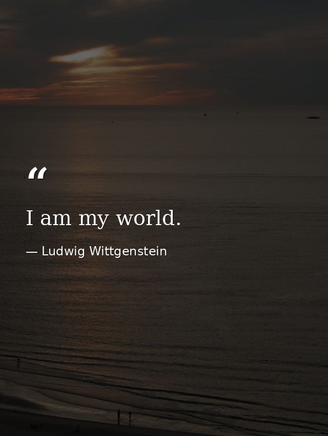 I am my world. — Ludwig Wittgenstein