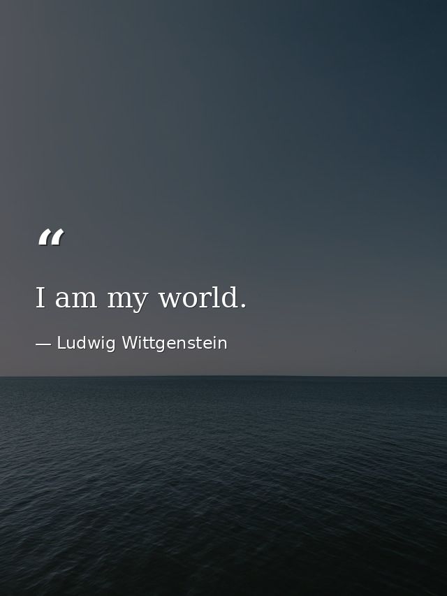 I am my world. — Ludwig Wittgenstein