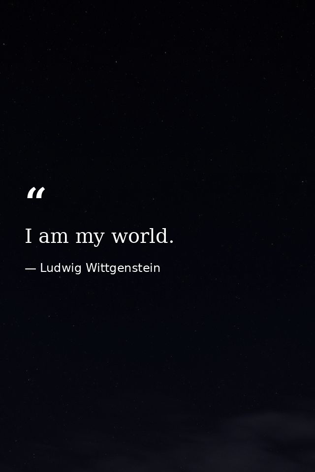 I am my world. — Ludwig Wittgenstein