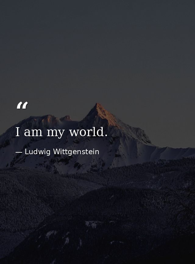 I am my world. — Ludwig Wittgenstein