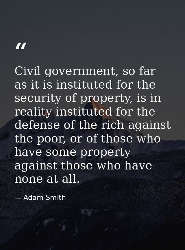 Civil government, so far as it is instituted for the security of property, is in reality instituted for the defense of t — Adam Smith