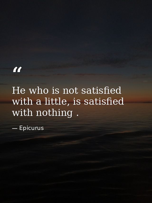 He who is not satisfied with a little, is satisfied with nothing . — Epicurus