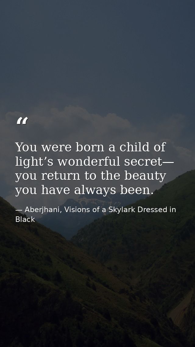You were born a child of light’s wonderful secret— you return to the beauty you have always been. — Aberjhani, Visions of a Skylark Dressed in Black