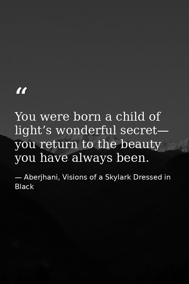 You were born a child of light’s wonderful secret— you return to the beauty you have always been. — Aberjhani, Visions of a Skylark Dressed in Black