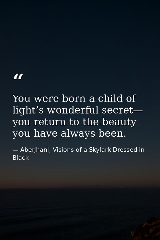 You were born a child of light’s wonderful secret— you return to the beauty you have always been. — Aberjhani, Visions of a Skylark Dressed in Black