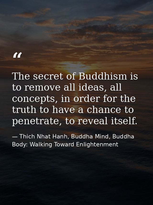 The secret of Buddhism is to remove all ideas, all concepts, in order for the truth to have a chance to penetrate, to re — Thich Nhat Hanh, Buddha Mind, Buddha Body: Walking Toward Enlightenment