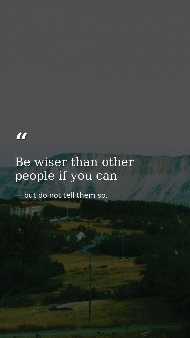 Be wiser than other people if you can — but do not tell them so.