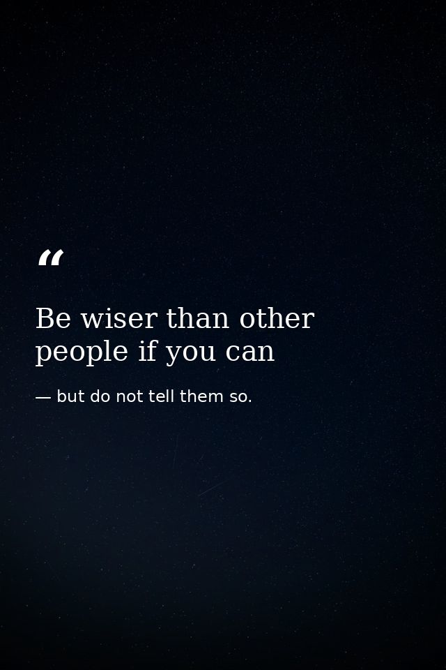 Be wiser than other people if you can — but do not tell them so.
