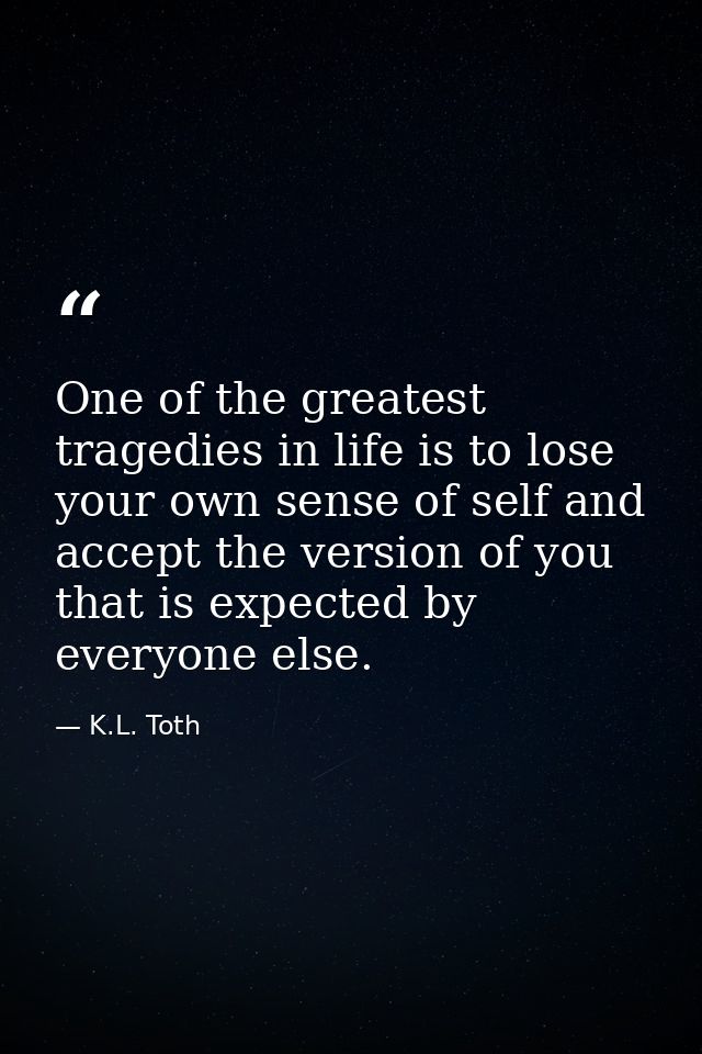 One of the greatest tragedies in life is to lose your own sense of self and accept the version of you that is expected b — K.L. Toth