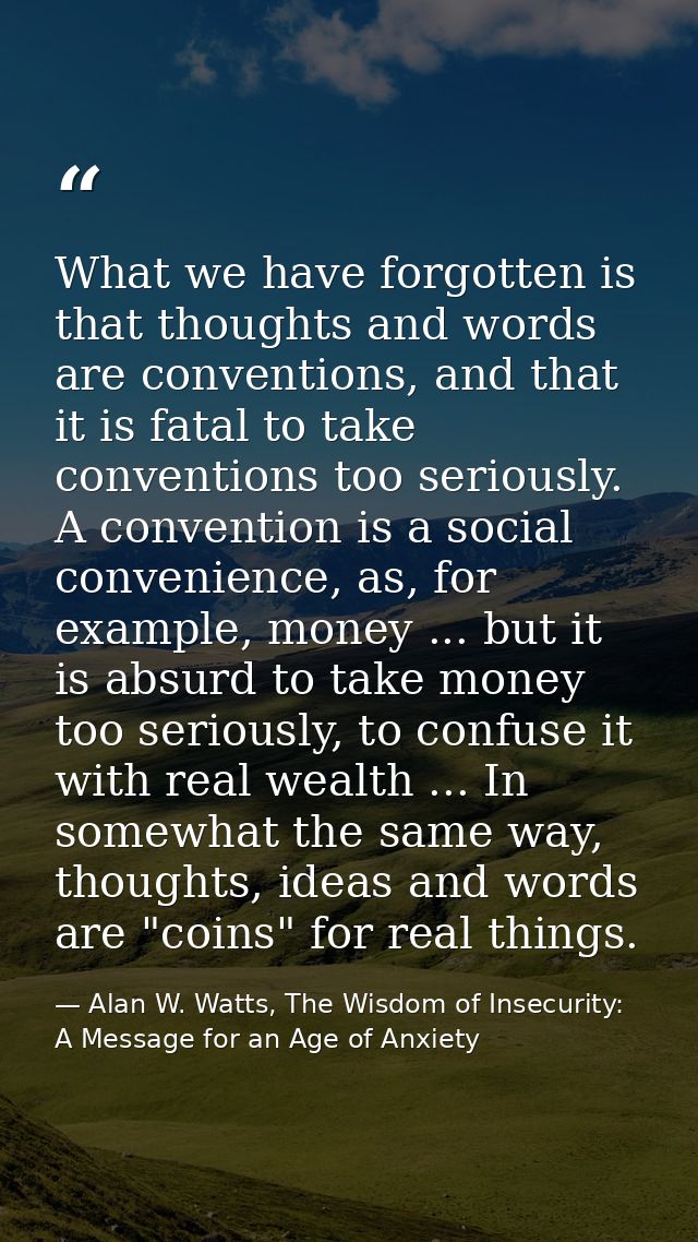 What we have forgotten is that thoughts and words are conventions, and that it is fatal to take conventions too seriousl — Alan W. Watts, The Wisdom of Insecurity: A Message for an Age of Anxiety