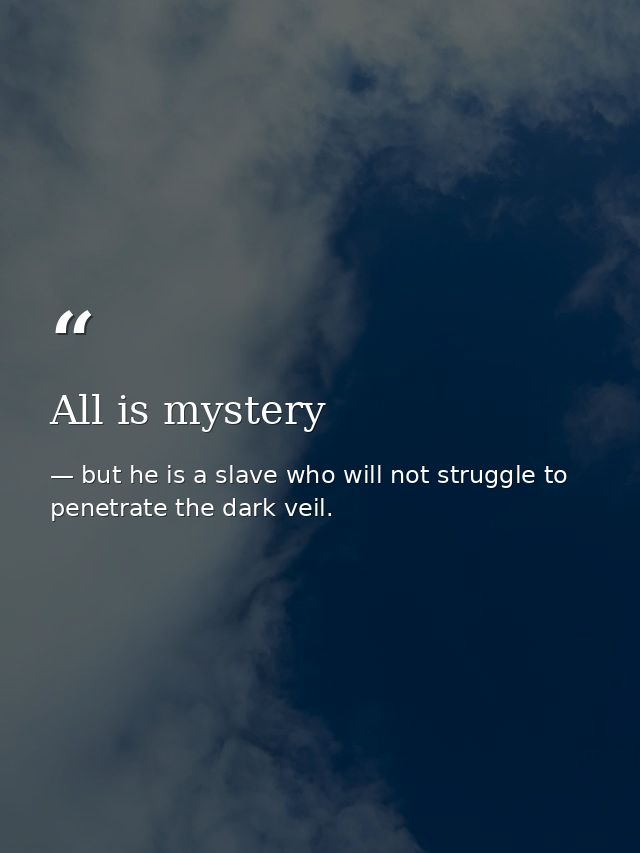 All is mystery — but he is a slave who will not struggle to penetrate the dark veil.