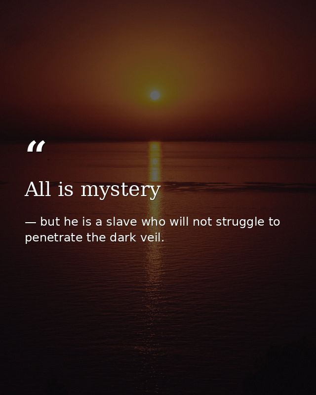 All is mystery — but he is a slave who will not struggle to penetrate the dark veil.