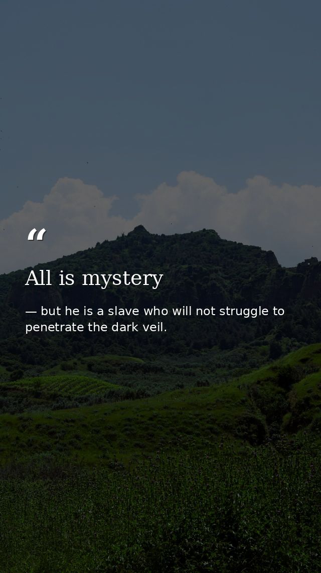 All is mystery — but he is a slave who will not struggle to penetrate the dark veil.