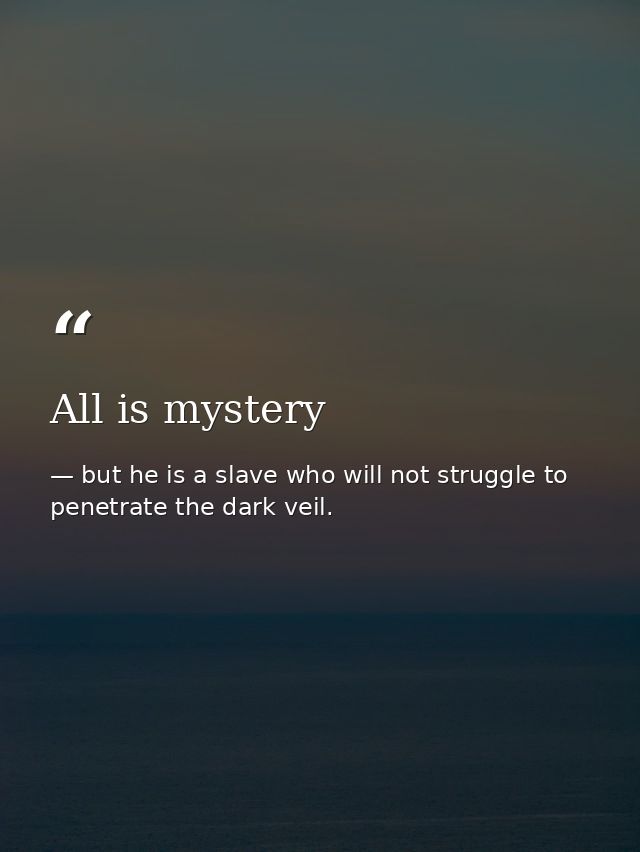 All is mystery — but he is a slave who will not struggle to penetrate the dark veil.