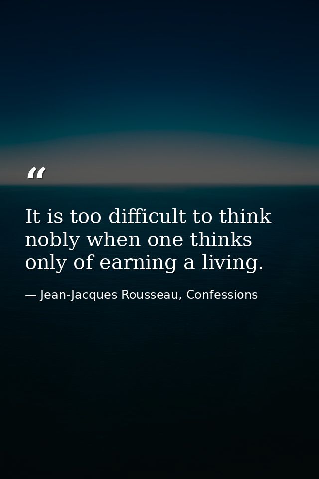 It is too difficult to think nobly when one thinks only of earning a living. — Jean-Jacques Rousseau, Confessions