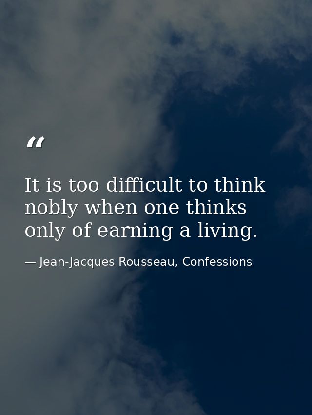 It is too difficult to think nobly when one thinks only of earning a living. — Jean-Jacques Rousseau, Confessions