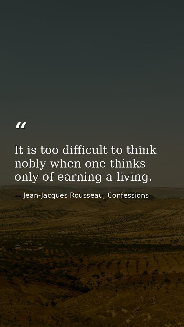 It is too difficult to think nobly when one thinks only of earning a living. — Jean-Jacques Rousseau, Confessions