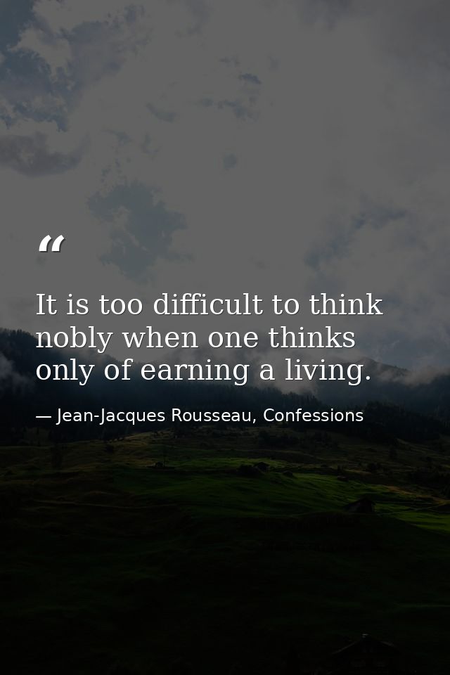 It is too difficult to think nobly when one thinks only of earning a living. — Jean-Jacques Rousseau, Confessions