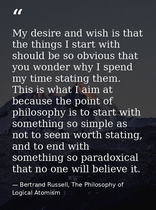 My desire and wish is that the things I start with should be so obvious that you wonder why I spend my time stating them — Bertrand Russell, The Philosophy of Logical Atomism