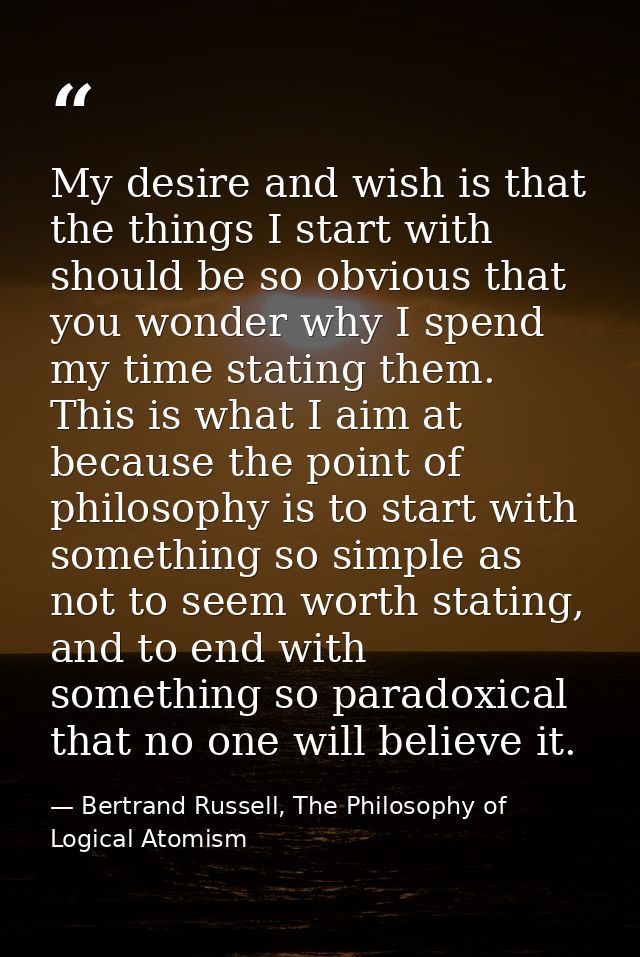 My desire and wish is that the things I start with should be so obvious that you wonder why I spend my time stating them — Bertrand Russell, The Philosophy of Logical Atomism