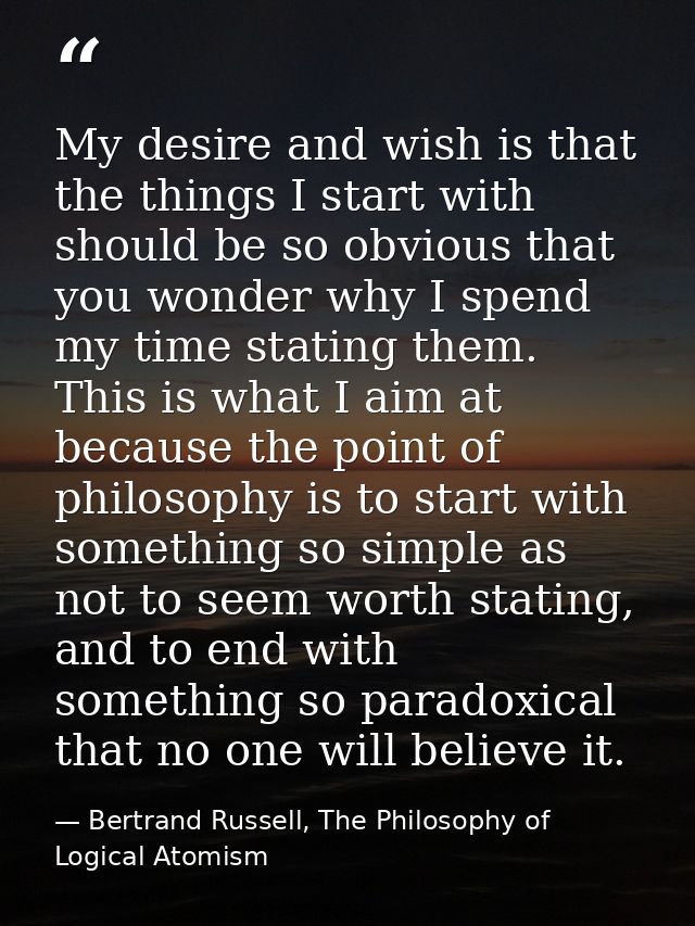 My desire and wish is that the things I start with should be so obvious that you wonder why I spend my time stating them — Bertrand Russell, The Philosophy of Logical Atomism