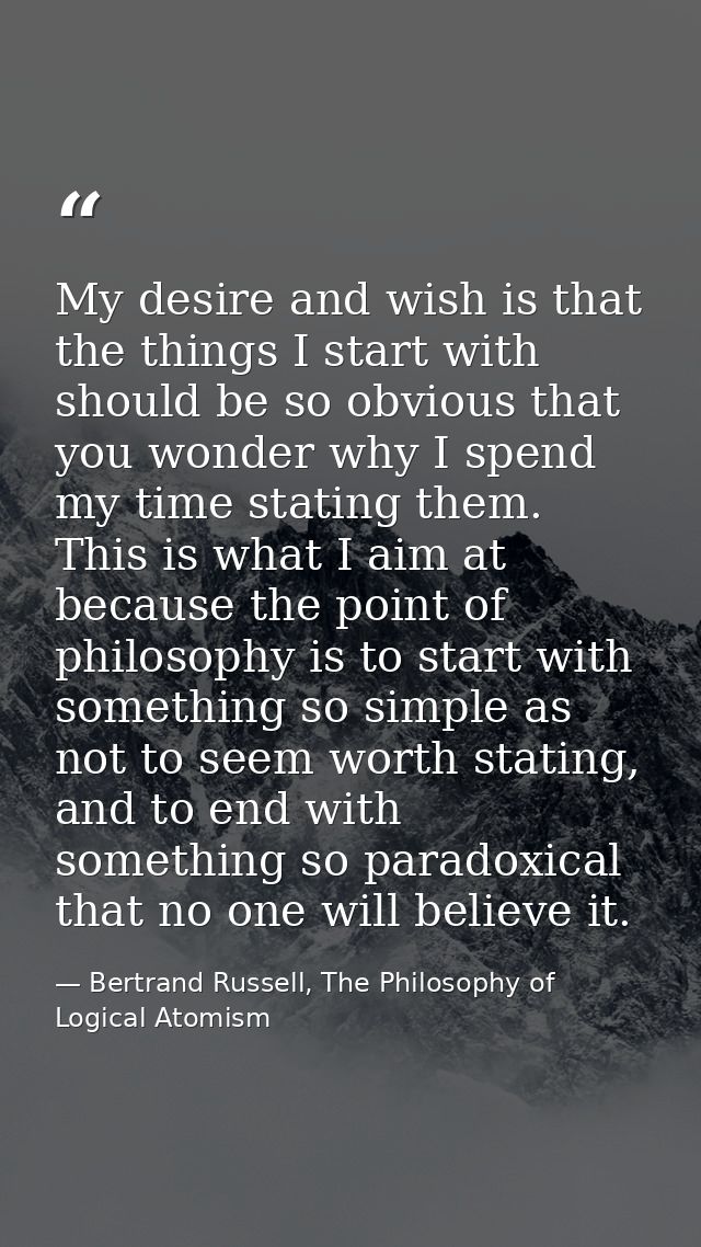 My desire and wish is that the things I start with should be so obvious that you wonder why I spend my time stating them — Bertrand Russell, The Philosophy of Logical Atomism