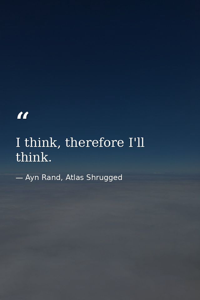 I think, therefore I'll think. — Ayn Rand, Atlas Shrugged