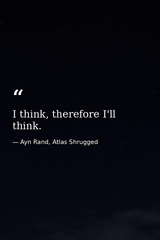 I think, therefore I'll think. — Ayn Rand, Atlas Shrugged